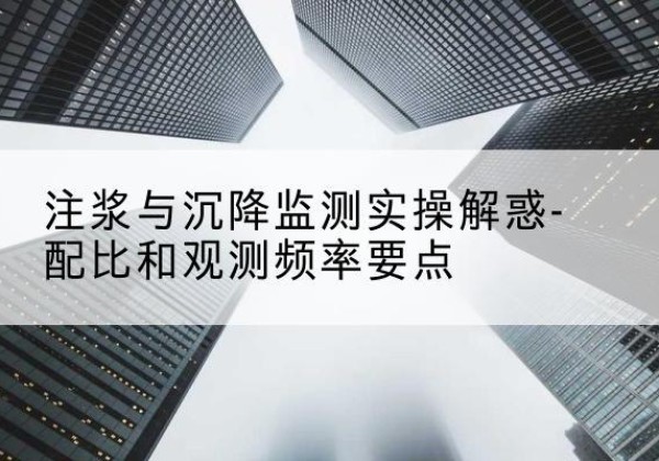 南谯水泥浆配比不当会不会造成注浆管堵管？-注浆与沉降监测实操解惑-配比和观测频率要点